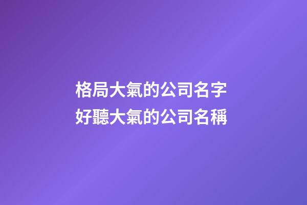 格局大氣的公司名字 好聽大氣的公司名稱
